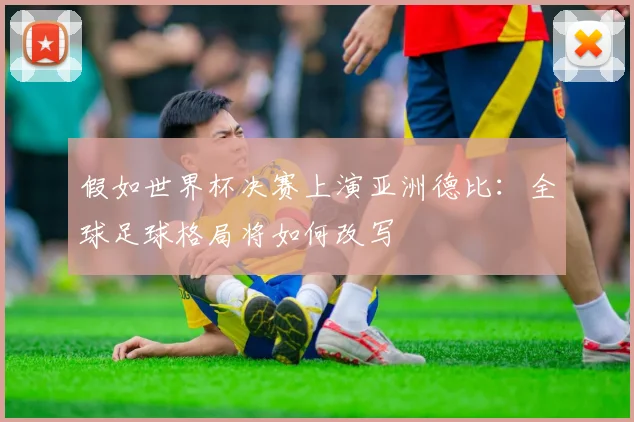 假如世界杯决赛上演亚洲德比：全球足球格局将如何改写